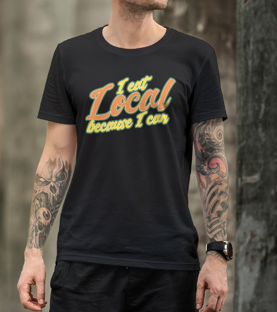 I Eat Local Because I Can T-Shirt
