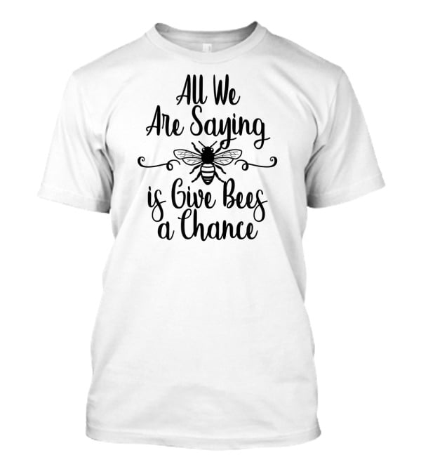 All We Are Saying Is Give Bees A Chance T-Shirt