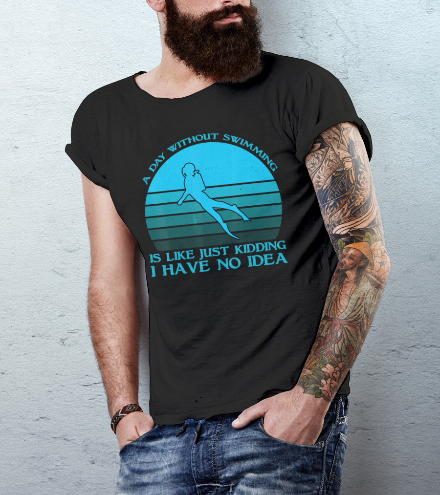 A Day Without Swimming Is Like Just Kidding I Have No Idea T-Shirt