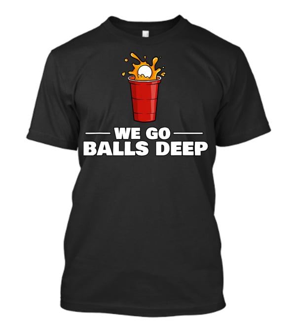 We Go Balls Deep Beer Pong Player Drinkin Red Cup Splash T-Shirt