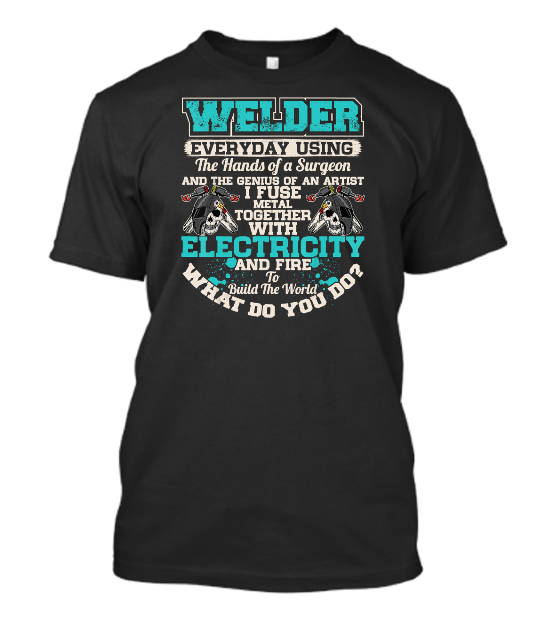 Welder Everyday Using The Hands Of A Surgeon Genius Of An Artist Electricity And Fire Build The World What Do You Do T-Shirt
