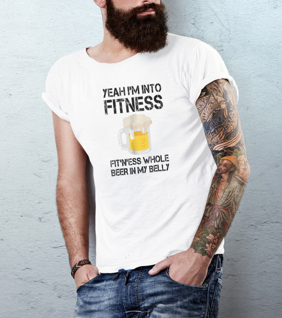 Yeah I'm Into Fitness Fitness Whole Beer In My Belly T-Shirt
