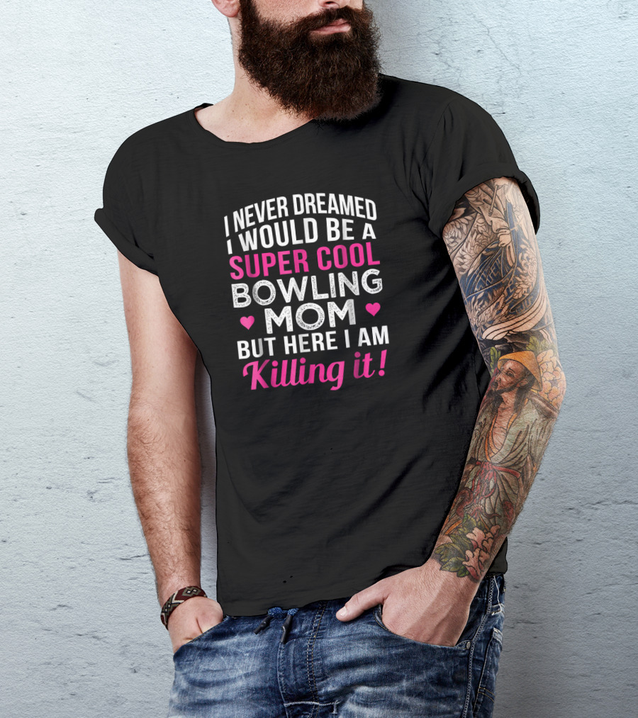I Never Dreamed I Would Be A Super Cool Bowling Mom But Here I Am Killing It T-Shirt