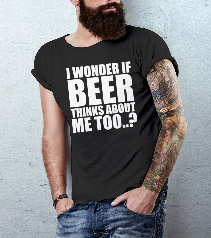 I Wonder If Beer Thinks About Me Too T-Shirt