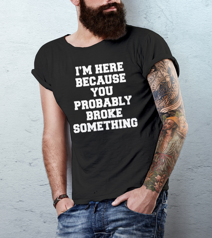 I'm Here Because You Probably Broke Something T-Shirt