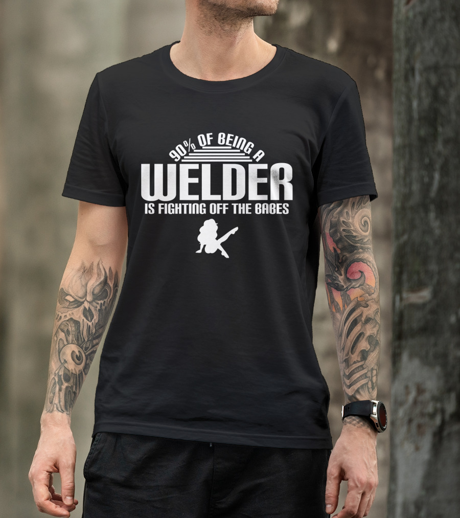 90 Of Being A Welder Is Fighting Off The Babes T-Shirt