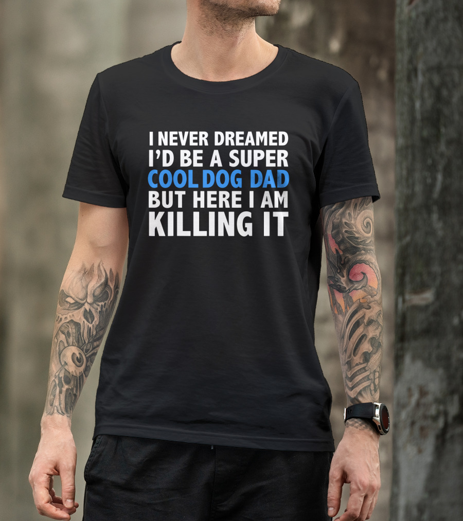I Never Dreamed I’d Be A Super Cool Dog Dad But Here I Am Killing It T-Shirt