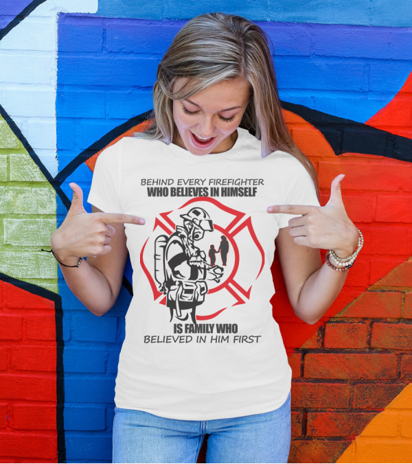 BEHIND EVERY FIREFIGHTER WHO BELIEVES IN HIMSELF IS FAMILY WHO BELIEVED IN HIM FIRST T-Shirt