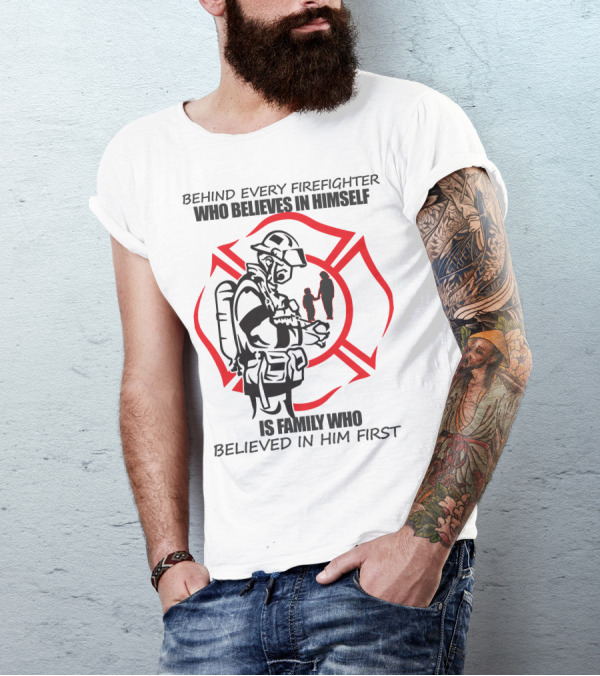 BEHIND EVERY FIREFIGHTER WHO BELIEVES IN HIMSELF IS FAMILY WHO BELIEVED IN HIM FIRST T-Shirt