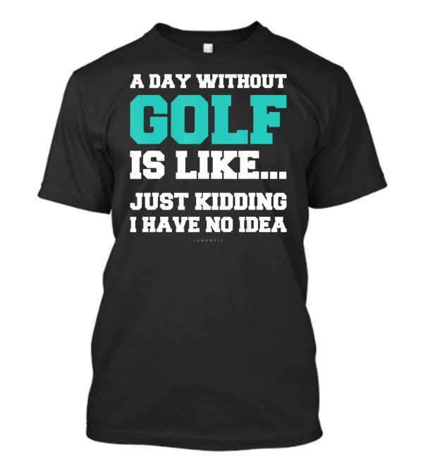 A Day Without Golf Is Like Just Kidding I Have No Idea T-Shirt