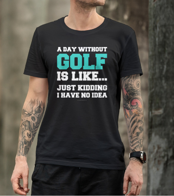 A Day Without Golf Is Like Just Kidding I Have No Idea T-Shirt