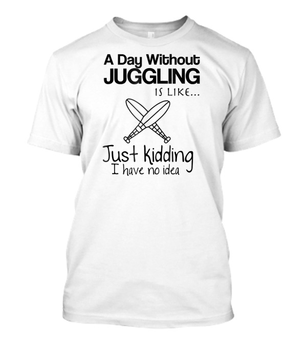 A Day Without Juggling Is Like Just Kidding I Have No Idea T-Shirt