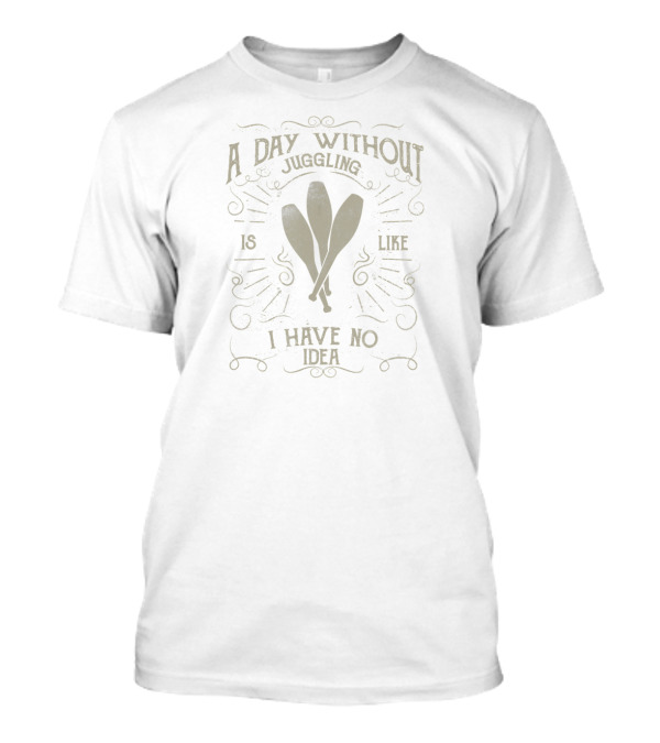 A Day Without Juggling Is Like I Have No Idea Juggler T-Shirt
