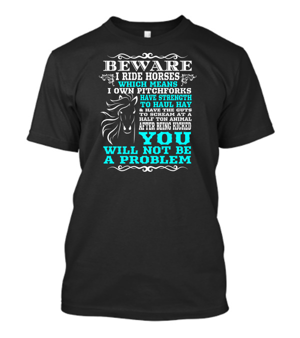 BEWARE I Ride Horses Pitchforks Strength Haul Hay Scream Half Ton Animal Kicked You Will Not Be A Problem T-Shirt