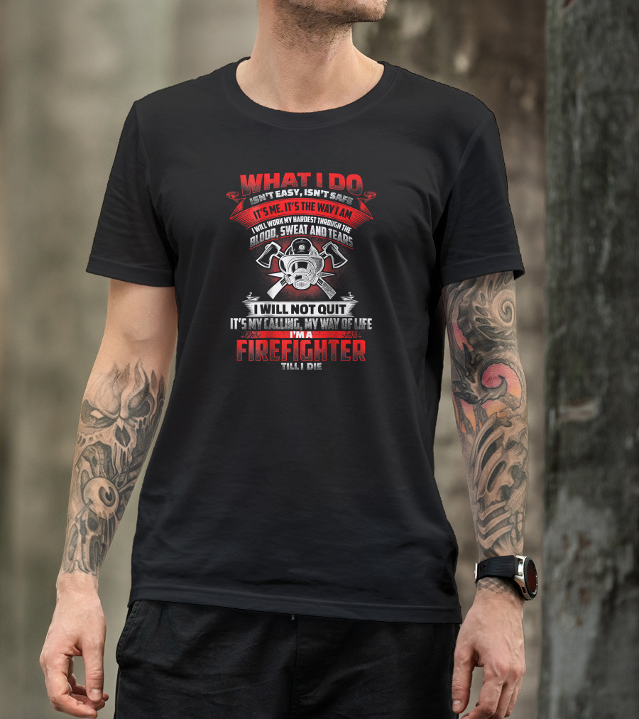 WHAT I DO ISN'T EASY ISN'T SAFE FIREFIGHTER BLOOD SWEAT AND TEARS MY WAY OF LIFE T-Shirt