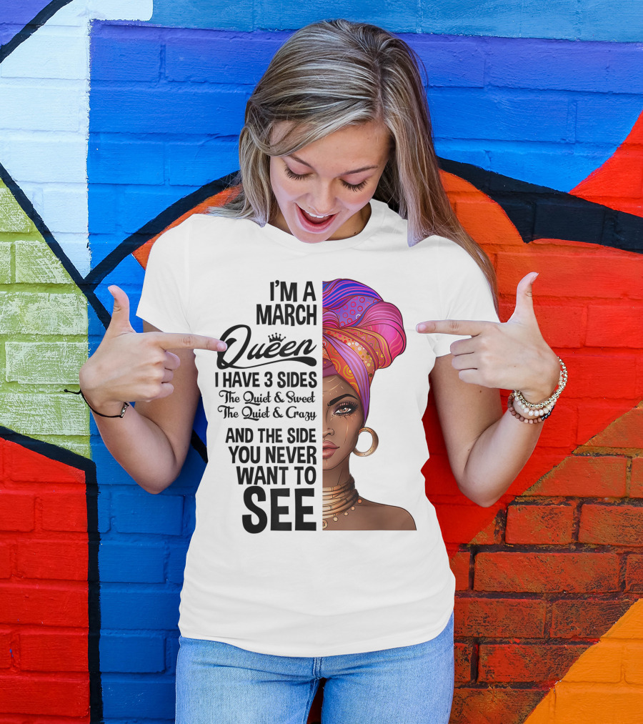 I'm A March Queen I Have 3 Sides The Quiet Sweet Crazy Side You Never Want To See T-Shirt