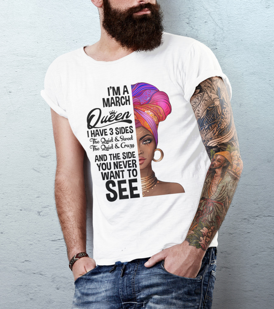 I'm A March Queen I Have 3 Sides The Quiet Sweet Crazy Side You Never Want To See T-Shirt