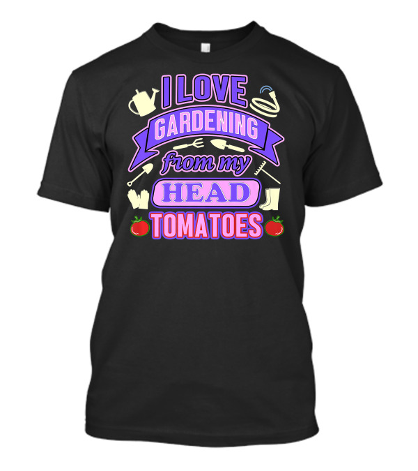 I Love Gardening From My Head Tomatoes Watering Can Hose Gloves Boots Garden Tools T-Shirt