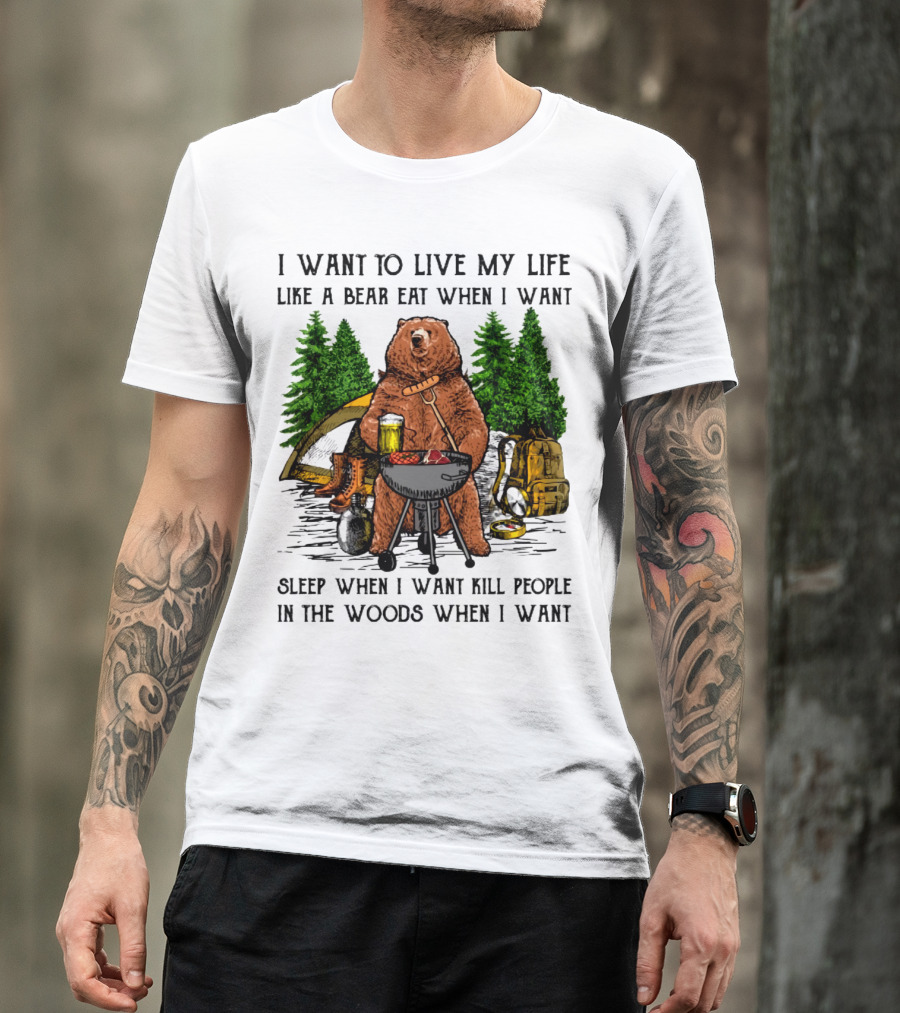 I Want To Live My Life Like A Bear Eat When I Want Sleep When I Want Kill People In The Woods When I Want T-Shirt