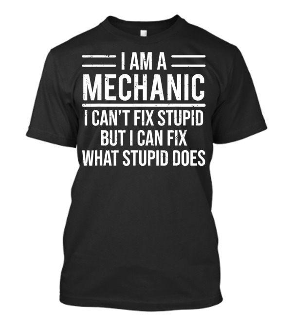 I Am A Mechanic I Can't Fix Stupid But I Can Fix What Stupid Does T-Shirt