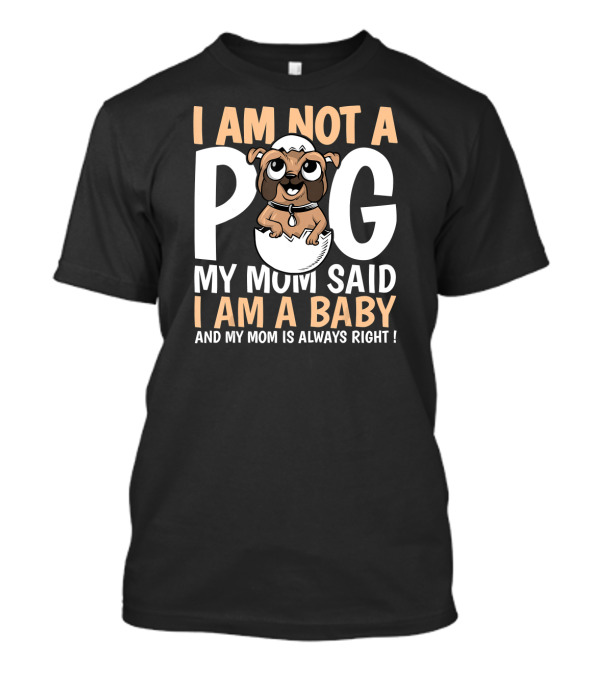 I Am Not A Pug My Mom Said I Am A Baby And My Mom Is Always Right T-Shirt