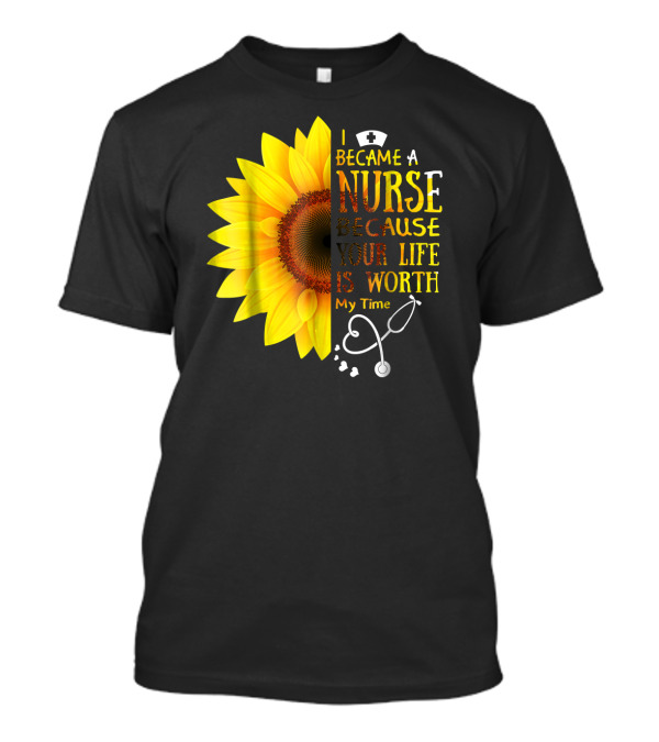 I Became A Nurse Because Your Life Is Worth My Time Sunflower Stethoscope T-Shirt