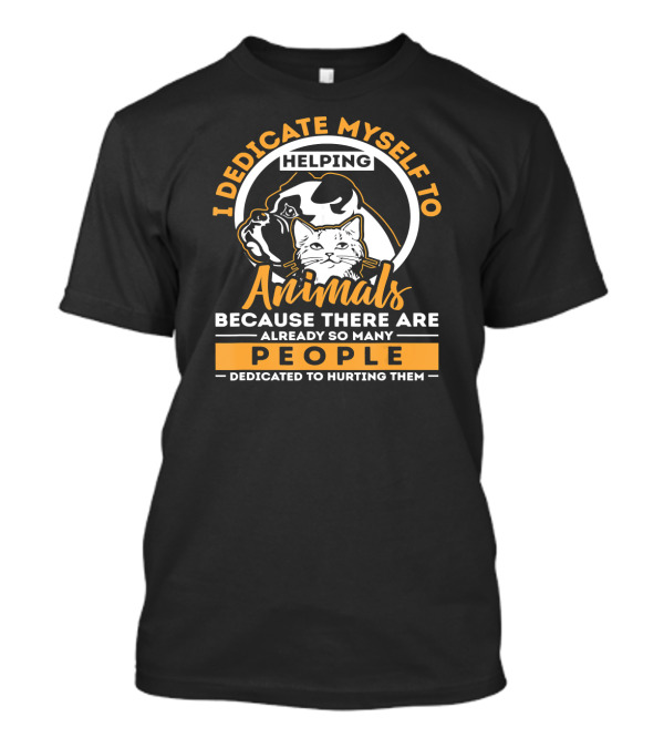 I Dedicate Myself To Helping Animals Because There Are Already So Many People Dedicated To Hurting Them T-Shirt