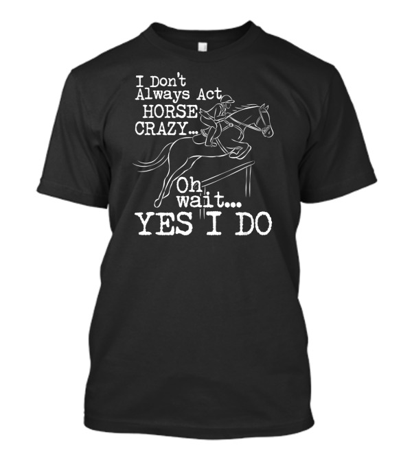 I Don't Always Act Horse Crazy Oh Wait Yes I Do T-Shirt