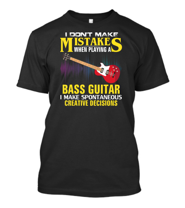I Don't Make Mistakes When Playing A Bass Guitar I Make Spontaneous Creative Decisions T-Shirt