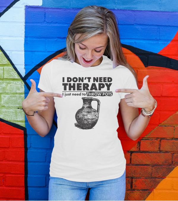 I Don't Need Therapy Just Need To Throw Pots T-Shirt