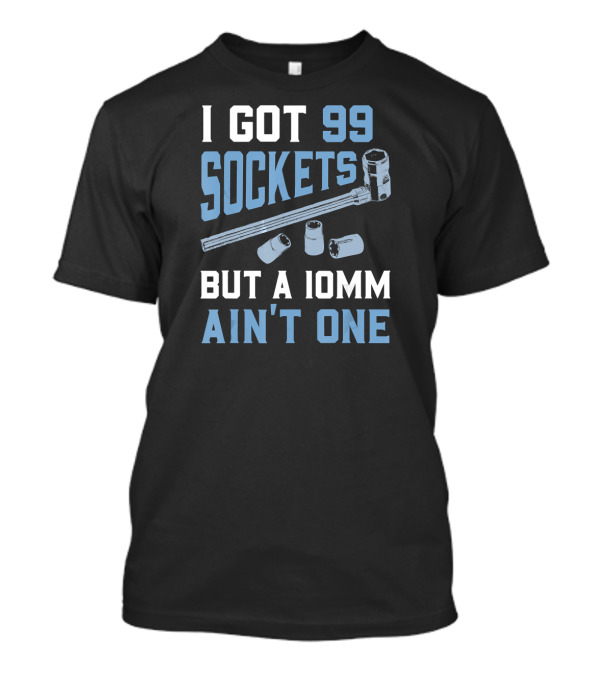 I Got 99 Sockets But A 10mm Ain't One Wrench And Socket Humor T-Shirt