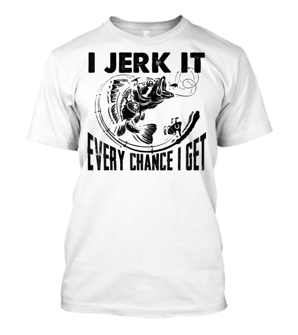 I Jerk It Every Chance I Get Funny Fishin' Fishing Rod And Fish T-Shirt
