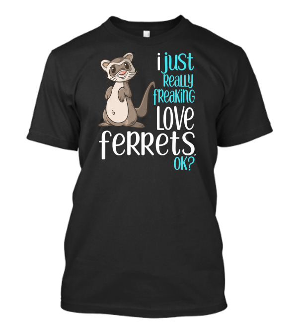 I Just Really Freaking Love Ferrets Ok? T-Shirt