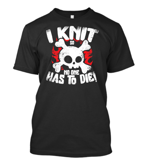 I Knit So No One Has To Die Skull And Crossbones Funny Knitting T-Shirt