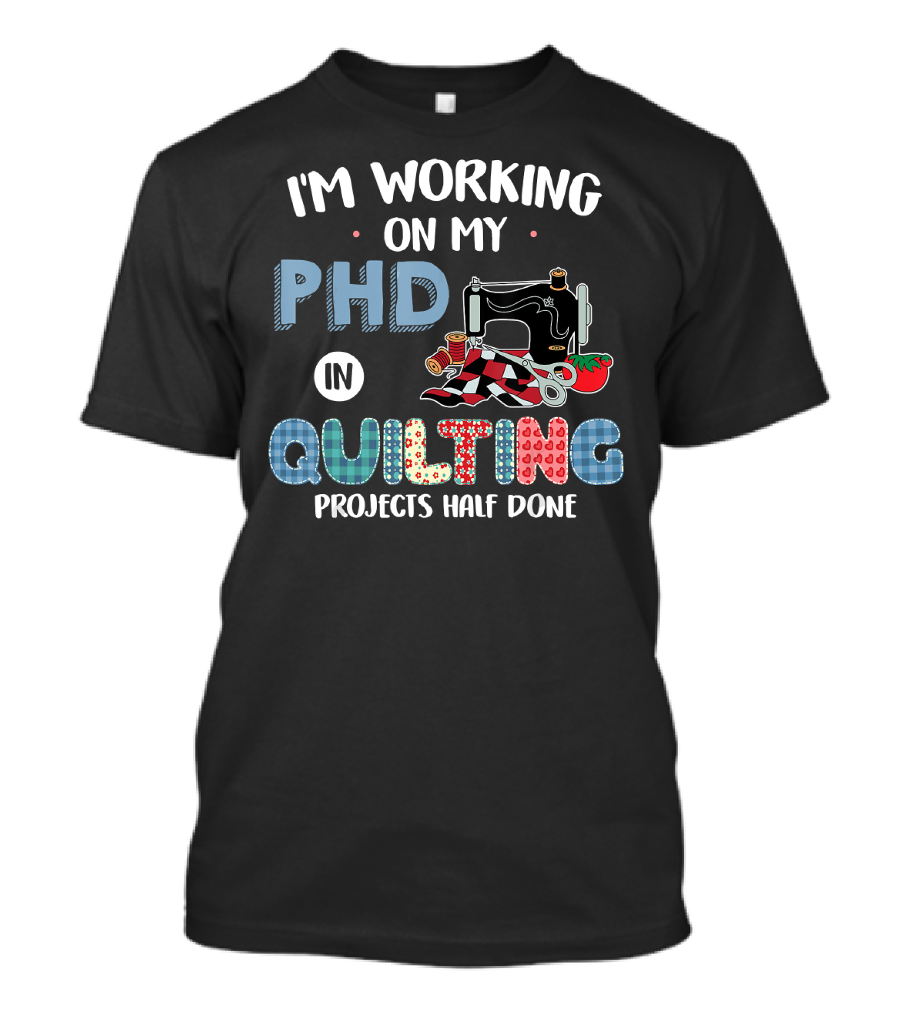 I'm Working On My PHD In Quilting Projects Half Done Sewing Machine Scissors Tomato Pin Cushion T-Shirt