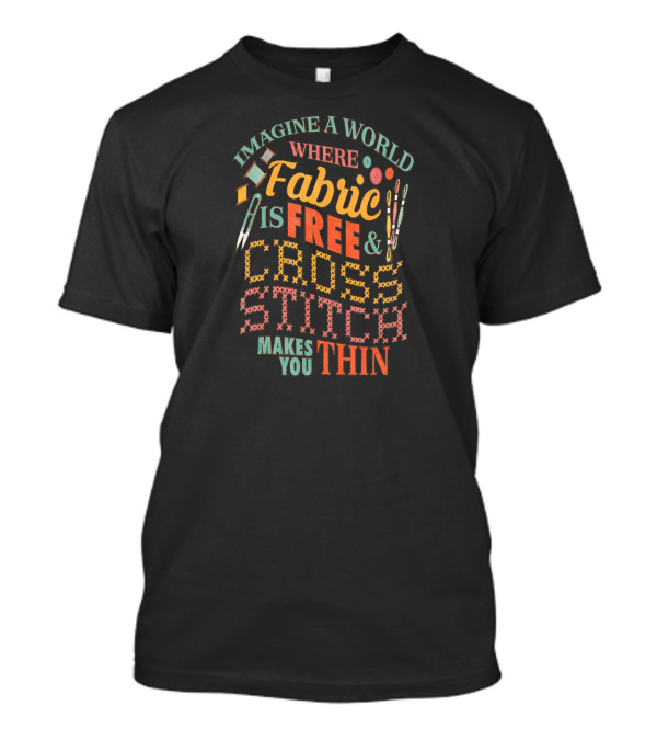 Imagine A World Where Fabric Is Free And Cross Stitch Makes You Thin T-Shirt
