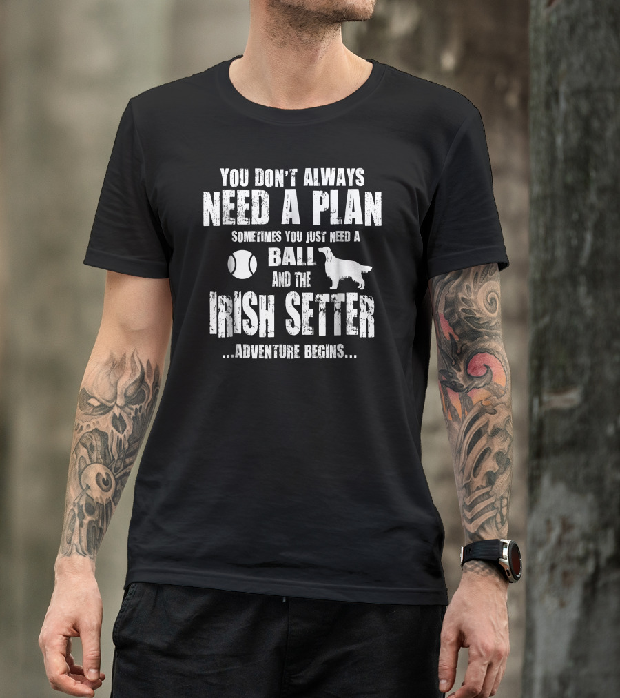 YOU DON'T ALWAYS NEED A PLAN SOMETIMES YOU JUST NEED A BALL AND THE IRISH SETTER ADVENTURE BEGINS T-Shirt