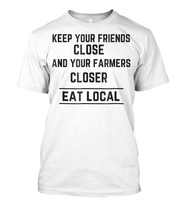 Keep Your Friends Close And Your Farmers Closer Eat Local T-Shirt