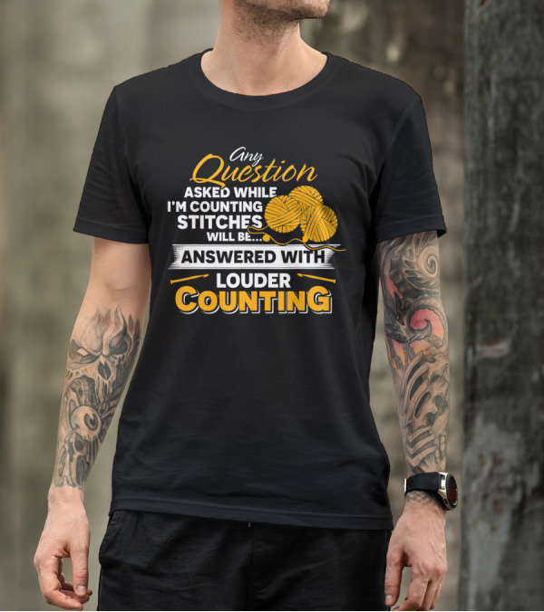 Any Question Asked While I'm Counting Stitches Will Be Answered With Louder Counting T-Shirt