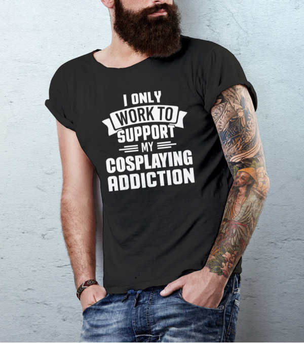I Only Work To Support My Cosplaying Addiction T-Shirt