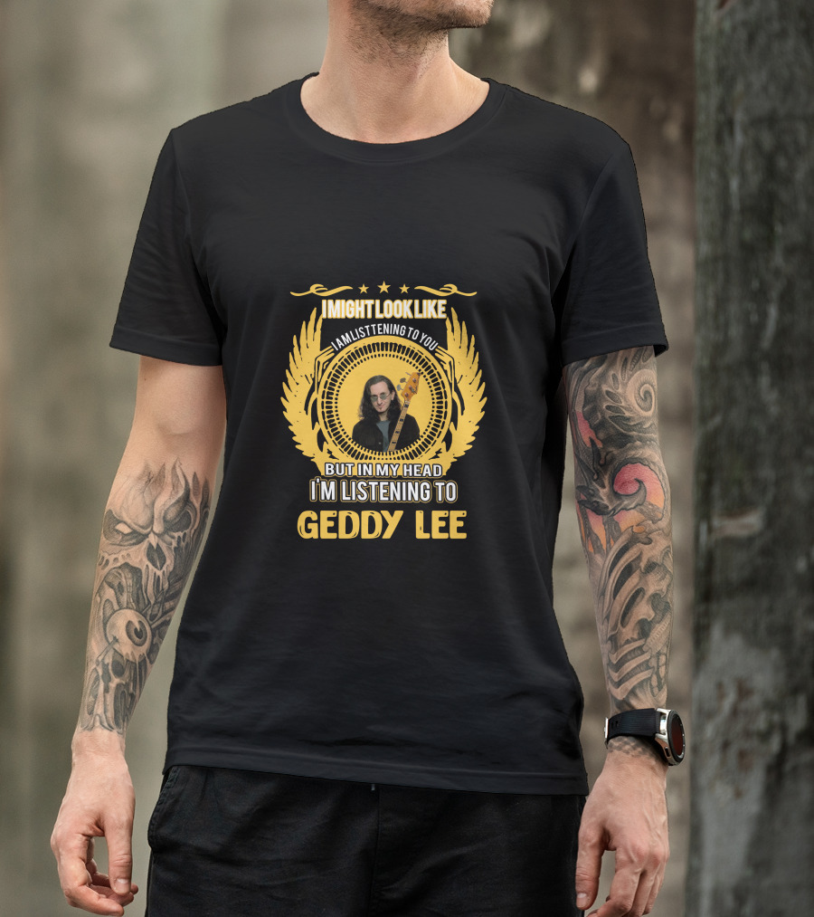 I Might Look Like I Am Listening To You But In My Head I'm Listening To Geddy Lee T-Shirt