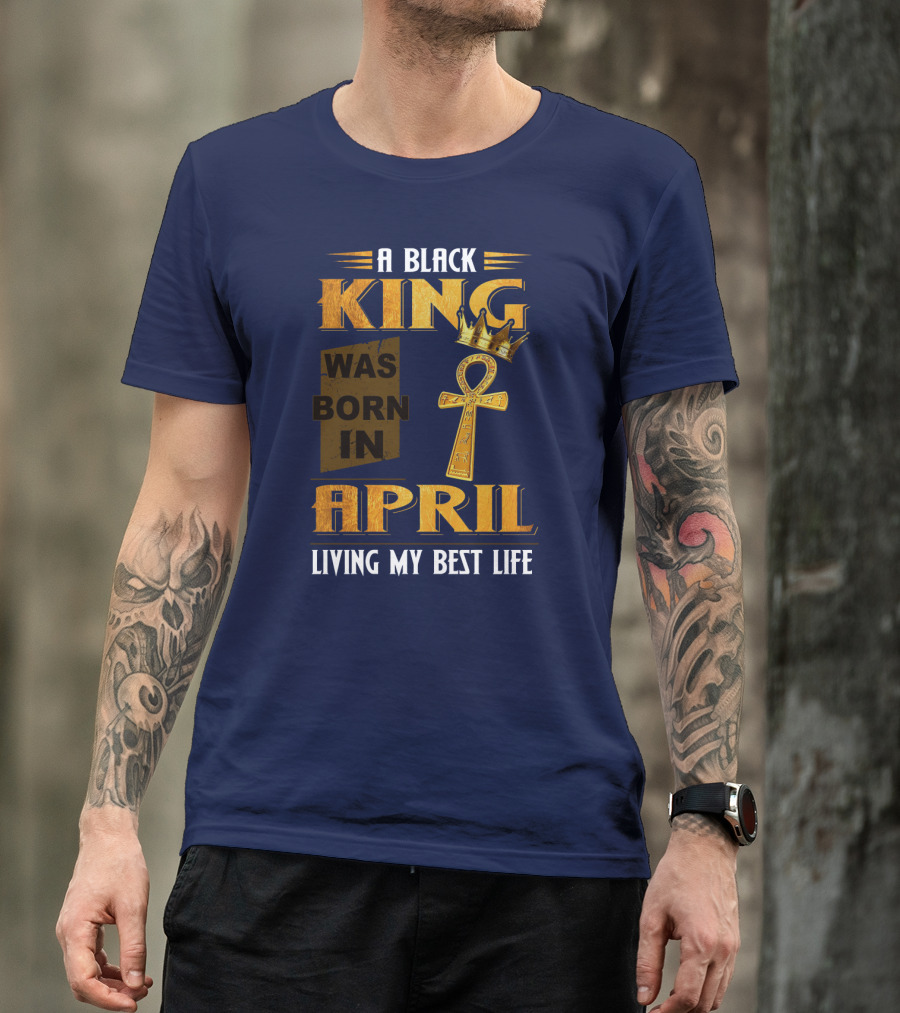 A Black King Was Born In April Living My Best Life T-Shirt