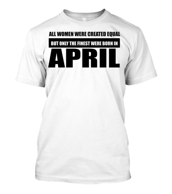 All Women Were Created Equal But Only The Finest Were Born In April T-Shirt