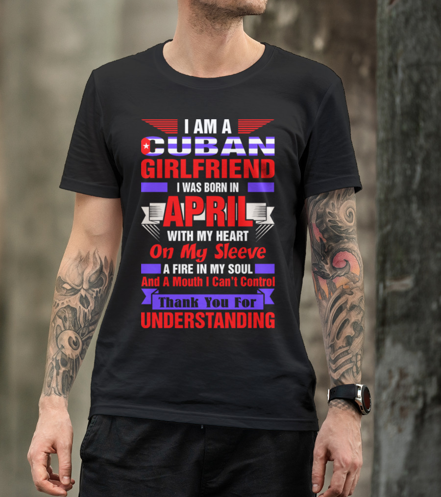 I Am A Cuban Girlfriend Born In April With Heart On My Sleeve Fire In My Soul Mouth I Can't Control Thank You For Understanding T-Shirt