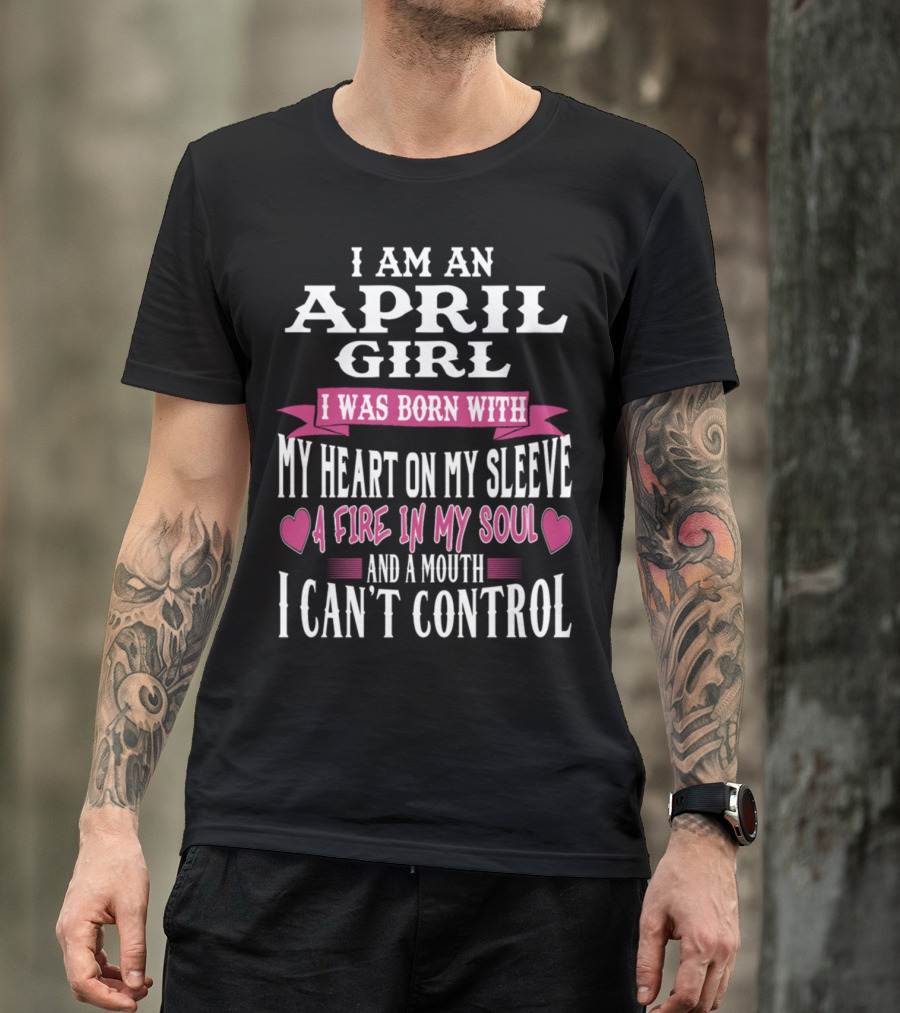 I Am An April Girl Born With Heart On Sleeve Fire In Soul And Mouth I Can't Control T-Shirt