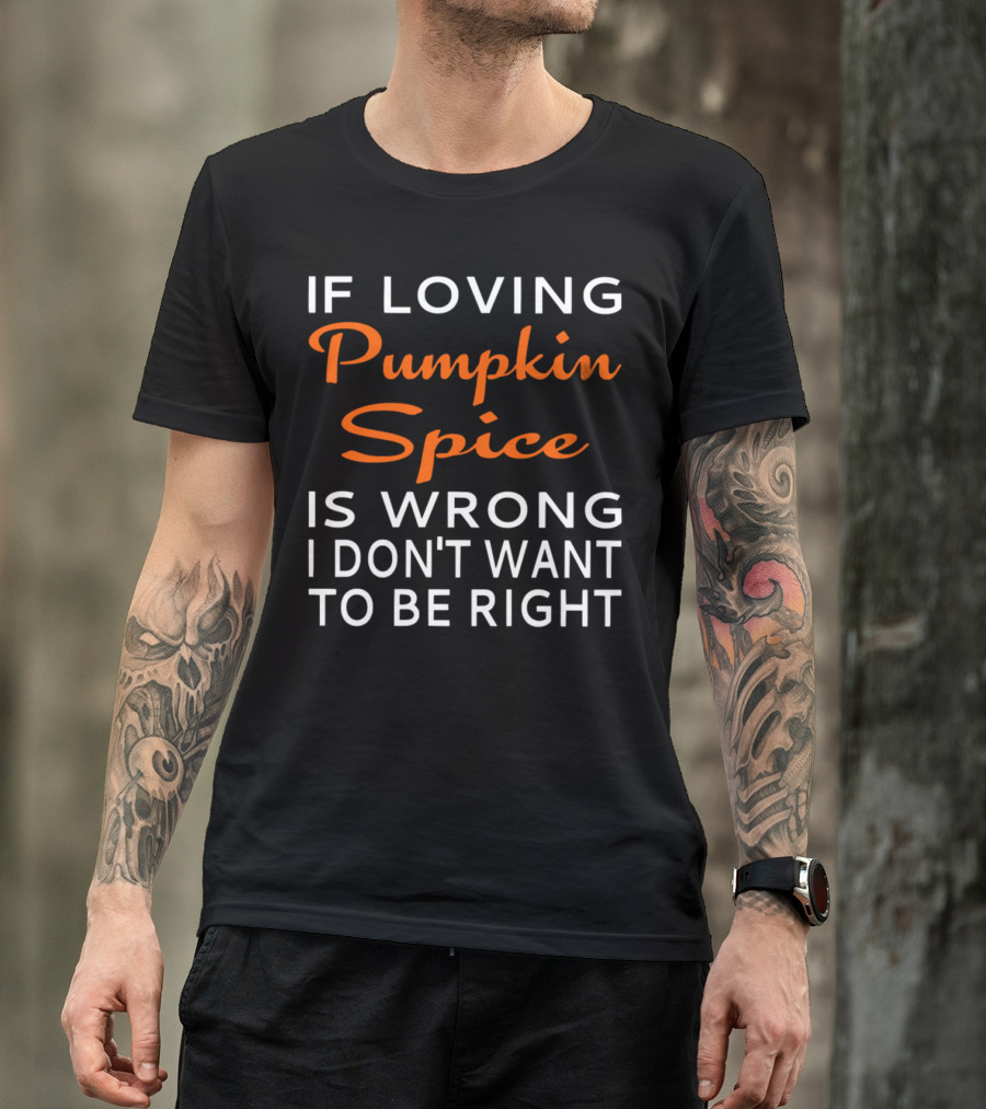 If Loving Pumpkin Spice Is Wrong I Don't Want To Be Right T-Shirt