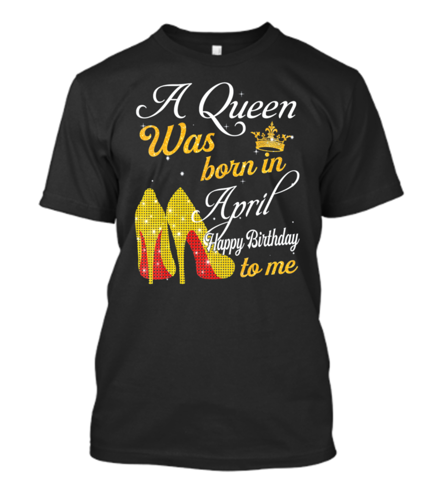 A Queen Was Born In April Happy Birthday To Me With Crown And High Heels T-Shirt