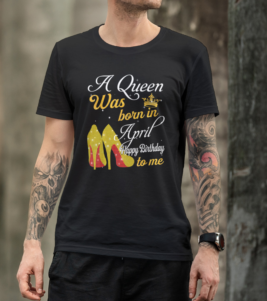 A Queen Was Born In April Happy Birthday To Me With Crown And High Heels T-Shirt