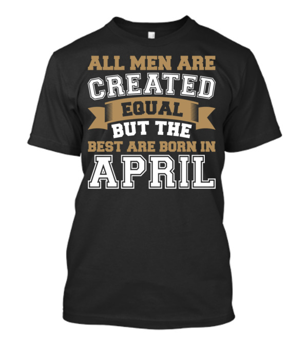 All Men Are Created Equal But The Best Are Born In April T-Shirt