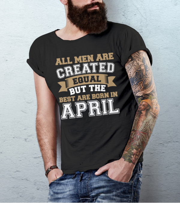 All Men Are Created Equal But The Best Are Born In April T-Shirt